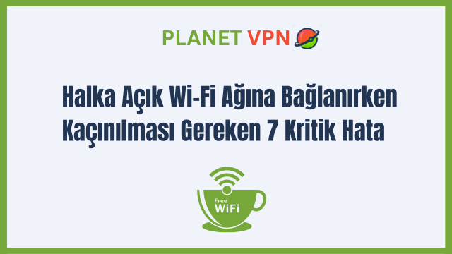 Halka Açık Wi-Fi Ağına Bağlanırken Kaçınılması Gereken 7 Kritik Hata