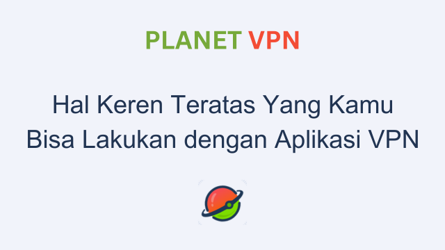 Hal Keren Teratas Yang Kamu Bisa Lakukan dengan Aplikasi VPN