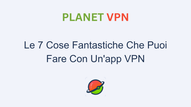 Le 7 Cose Fantastiche Che Puoi Fare Con Un’app VPN