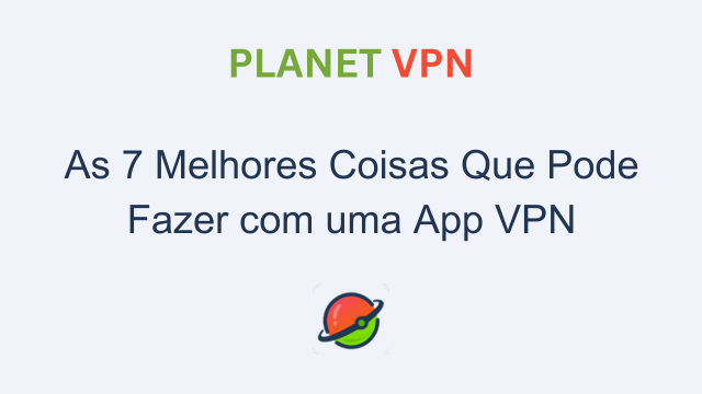 As 7 Melhores Coisas Que Pode Fazer com uma App VPN