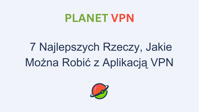 7 Najlepszych Rzeczy, Jakie Można Robić z Aplikacją VPN