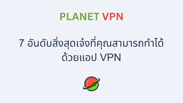 7 อันดับสิ่งสุดเจ๋งที่คุณสามารถทำได้ด้วยแอป VPN