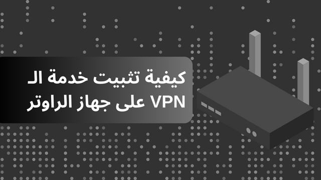 كيفية تثبيت خدمة الـ VPN على جهاز الراوتر