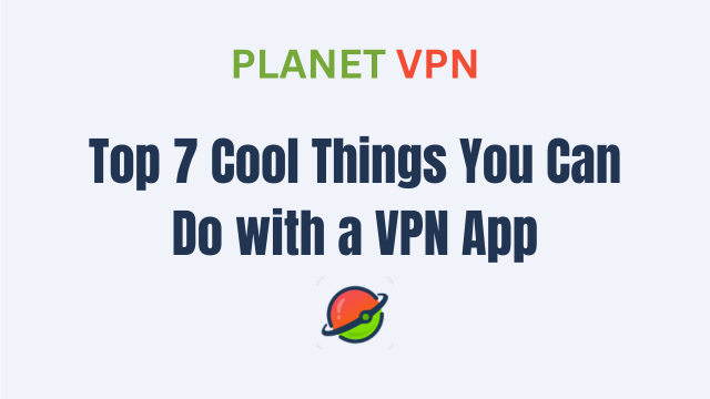 Top 7 Cool Things You Can Do with a VPN App