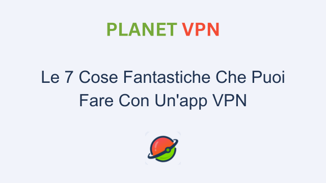 Le 7 Cose Fantastiche Che Puoi Fare Con Un'app VPN
