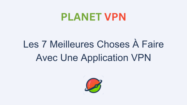 Les 7 Meilleures Choses À Faire Avec Une Application VPN