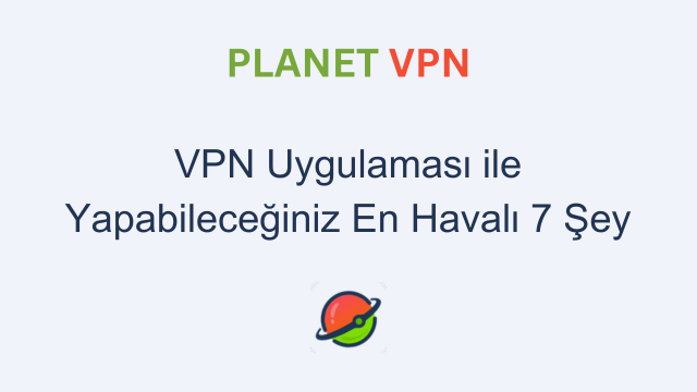 VPN Uygulaması ile Yapabileceğiniz En Havalı 7 Şey