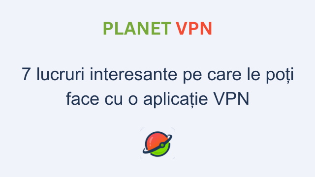 7 lucruri interesante pe care le poți face cu o aplicație VPN